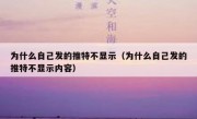 为什么自己发的推特不显示（为什么自己发的推特不显示内容）