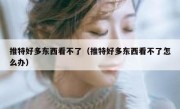 推特好多东西看不了（推特好多东西看不了怎么办）