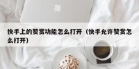 快手上的赞赏功能怎么打开（快手允许赞赏怎么打开）