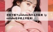 手机下载了youtube为什么不能用（youtube在手机上不能用）