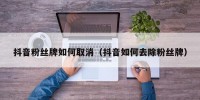抖音粉丝牌如何取消（抖音如何去除粉丝牌）