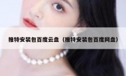 推特安装包百度云盘（推特安装包百度网盘）