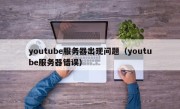 youtube服务器出现问题（youtube服务器错误）