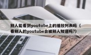 别人能看到youtube上的播放列表吗（看别人的youtube会被别人知道吗?）