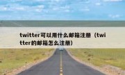twitter可以用什么邮箱注册（twitter的邮箱怎么注册）