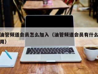 油管频道会员怎么加入（油管频道会员有什么用）