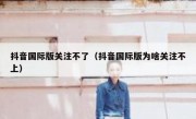 抖音国际版关注不了（抖音国际版为啥关注不上）