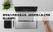 推特加入列表会提示吗（推特把别人加入列表别人知道吗）