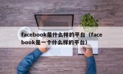 facebook是什么样的平台（facebook是一个什么样的平台）