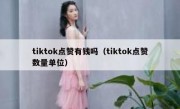 tiktok点赞有钱吗（tiktok点赞数量单位）