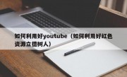 如何利用好youtube（如何利用好红色资源立德树人）
