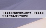 公交车手机扫码支付怎么用不了（公交车手机扫码支付怎么用不了支付宝）