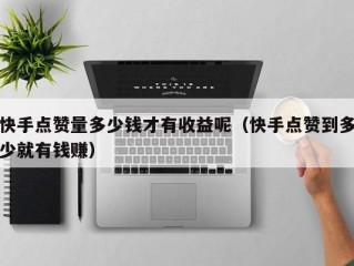 快手点赞量多少钱才有收益呢（快手点赞到多少就有钱赚）