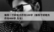 推荐一个好地方作文100字（推荐个好地方作文400字 左右）