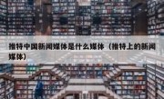 推特中国新闻媒体是什么媒体（推特上的新闻媒体）