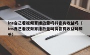 ins自己看视频算播放量吗抖音有收益吗（ins自己看视频算播放量吗抖音有收益吗知乎）