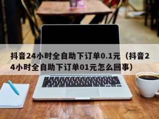 抖音24小时全自助下订单0.1元（抖音24小时全自助下订单01元怎么回事）