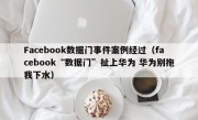 Facebook数据门事件案例经过（facebook“数据门”扯上华为 华为别拖我下水）