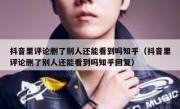 抖音里评论删了别人还能看到吗知乎（抖音里评论删了别人还能看到吗知乎回复）
