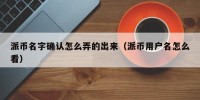 派币名字确认怎么弄的出来（派币用户名怎么看）