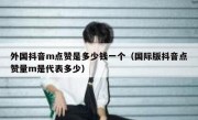 外国抖音m点赞是多少钱一个（国际版抖音点赞量m是代表多少）