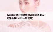 twitter收不到短信验证码怎么申诉（无法收到twitter验证码）