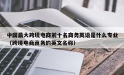 中国最大跨境电商前十名商务英语是什么专业（跨境电商商务的英文名称）