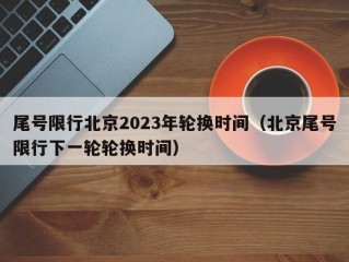 尾号限行北京2023年轮换时间（北京尾号限行下一轮轮换时间）