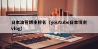日本油管博主排名（youtube日本博主vlog）
