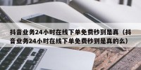 抖音业务24小时在线下单免费秒到是真（抖音业务24小时在线下单免费秒到是真的么）