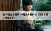 国际抖音点赞数1m是多少赞的钱（国外点赞1m是多少）