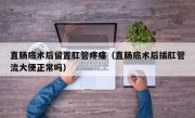 直肠癌术后留置肛管疼痛（直肠癌术后插肛管流大便正常吗）