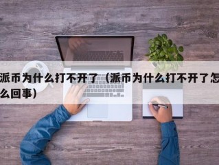 派币为什么打不开了（派币为什么打不开了怎么回事）