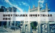 推特看不了别人的推文（推特看不了别人主页的推文）