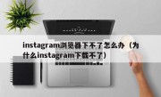 instagram浏览器下不了怎么办（为什么instagram下载不了）