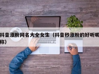 抖音涨粉网名大全女生（抖音秒涨粉的好听昵称）