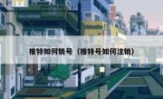 推特如何销号（推特号如何注销）