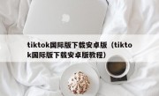 tiktok国际版下载安卓版（tiktok国际版下载安卓版教程）