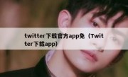 twitter下载官方app免（Twitter下载app）
