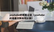 youtube的观看记录（youtube的观看次数如何计算）