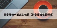 抖音涨粉一般怎么收费（抖音涨粉收费标准）