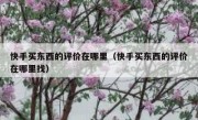 快手买东西的评价在哪里（快手买东西的评价在哪里找）