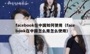 facebook在中国如何使用（facebook在中国怎么用怎么使用）