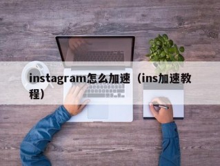 instagram怎么加速（ins加速教程）