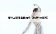 推特上新闻是真的吗（twitter新闻）