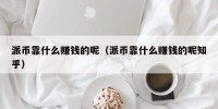 派币靠什么赚钱的呢（派币靠什么赚钱的呢知乎）