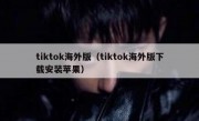 tiktok海外版（tiktok海外版下载安装苹果）