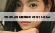 推特的新闻界面在哪看啊（推特怎么看新闻）