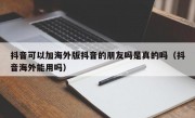 抖音可以加海外版抖音的朋友吗是真的吗（抖音海外能用吗）