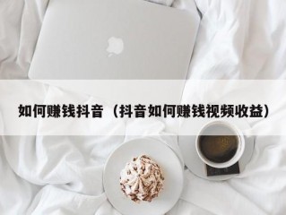 如何赚钱抖音（抖音如何赚钱视频收益）